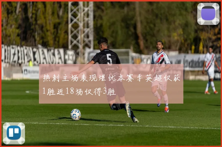 热刺主场表现堪忧本赛季英超仅获1胜近18场仅得3胜