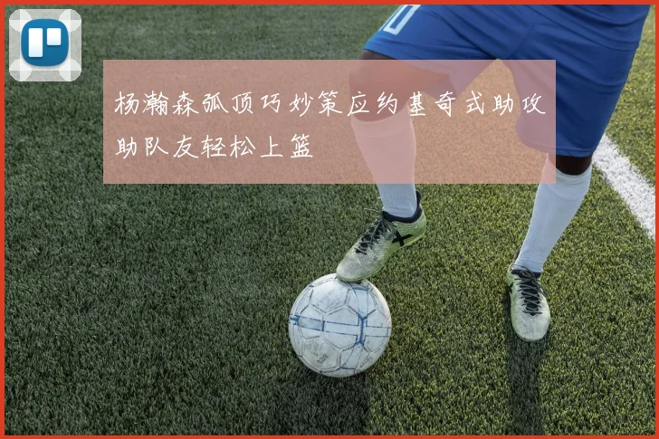 杨瀚森弧顶巧妙策应约基奇式助攻助队友轻松上篮