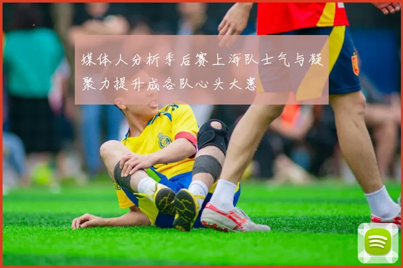 媒体人分析季后赛上海队士气与凝聚力提升成各队心头大患