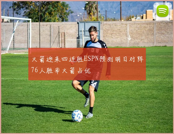 火箭迎来四连胜ESPN预测明日对阵76人胜率火箭占优