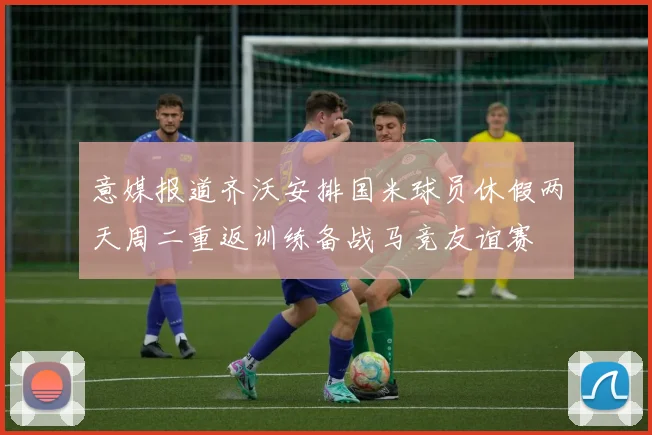 意媒报道齐沃安排国米球员休假两天周二重返训练备战马竞友谊赛